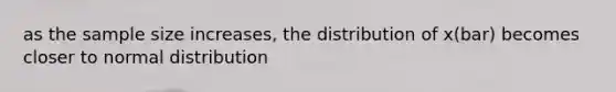 as the sample size increases, the distribution of x(bar) becomes closer to normal distribution