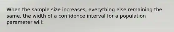 When the sample size increases, everything else remaining the same, the width of a confidence interval for a population parameter will: