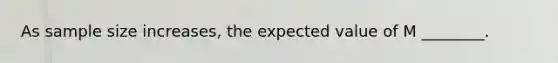 As sample size increases, the expected value of M ________.