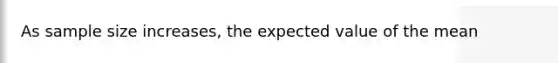 As sample size increases, the expected value of the mean