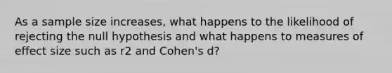 As a sample size increases, what happens to the likelihood of rejecting the null hypothesis and what happens to measures of effect size such as r2 and Cohen's d?