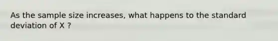 As the sample size increases, what happens to the standard deviation of X ?