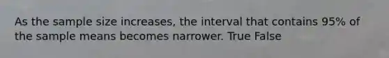 As the sample size​ increases, the interval that contains​ 95% of the sample means becomes narrower. True False