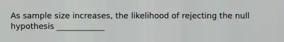 As sample size increases, the likelihood of rejecting the null hypothesis ____________