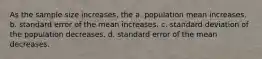 As the sample size increases, the a. population mean increases. b. standard error of the mean increases. c. standard deviation of the population decreases. d. standard error of the mean decreases.