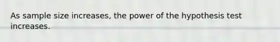 As sample size increases, the power of the hypothesis test increases.