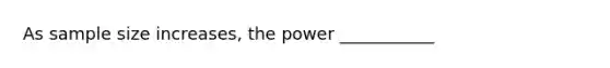 As sample size increases, the power ___________