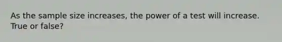 As the sample size increases, the power of a test will increase. True or false?