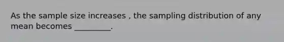 As the sample size increases , the sampling distribution of any mean becomes _________.