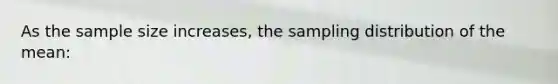 As the sample size increases, the sampling distribution of the mean: