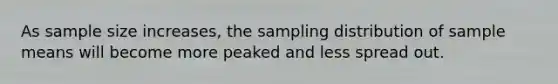 As sample size increases, the sampling distribution of sample means will become more peaked and less spread out.