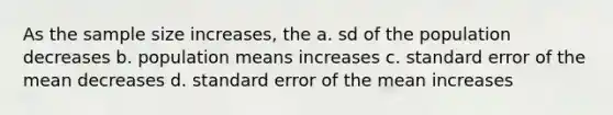 As the sample size increases, the a. sd of the population decreases b. population means increases c. standard error of the mean decreases d. standard error of the mean increases