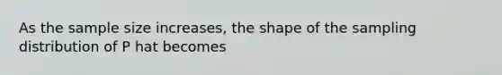 As the sample size increases, the shape of the sampling distribution of P hat becomes