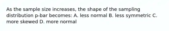 As the sample size increases, the shape of the sampling distribution p-bar becomes: A. less normal B. less symmetric C. more skewed D. more normal