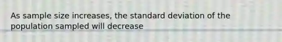 As sample size increases, the standard deviation of the population sampled will decrease