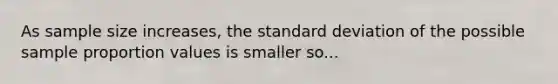 As sample size increases, the standard deviation of the possible sample proportion values is smaller so...