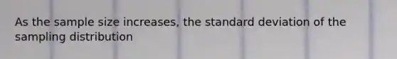 As the sample size​ increases, the standard deviation of the sampling distribution