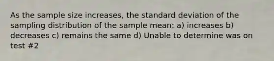 As the sample size increases, the <a href='https://www.questionai.com/knowledge/kqGUr1Cldy-standard-deviation' class='anchor-knowledge'>standard deviation</a> of the sampling distribution of the sample mean: a) increases b) decreases c) remains the same d) Unable to determine was on test #2