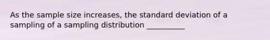 As the <a href='https://www.questionai.com/knowledge/km2eMbMMqT-sample-size' class='anchor-knowledge'>sample size</a> increases, the <a href='https://www.questionai.com/knowledge/kqGUr1Cldy-standard-deviation' class='anchor-knowledge'>standard deviation</a> of a sampling of a sampling distribution __________