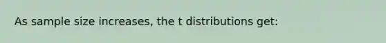 As sample size increases, the t distributions get: