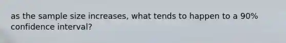 as the sample size increases, what tends to happen to a 90% confidence interval?