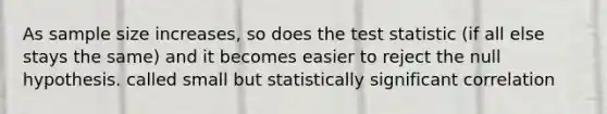 As sample size increases, so does the test statistic (if all else stays the same) and it becomes easier to reject the null hypothesis. called small but statistically significant correlation