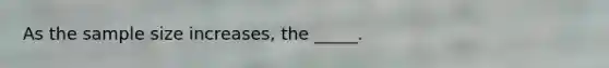 As the sample size increases, the _____.