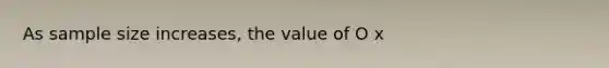 As sample size increases, the value of O x