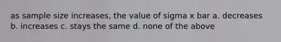 as sample size increases, the value of sigma x bar a. decreases b. increases c. stays the same d. none of the above