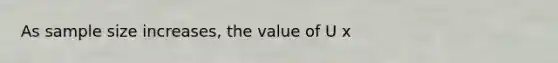 As sample size increases, the value of U x