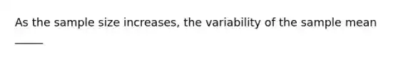 As the sample size increases, the variability of the sample mean _____