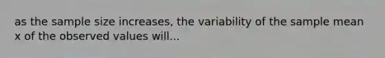 as the sample size increases, the variability of the sample mean x of the observed values will...