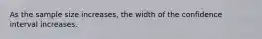 As the sample size increases, the width of the confidence interval increases.