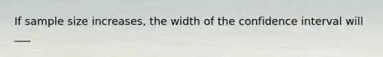 If sample size increases, the width of the confidence interval will ___