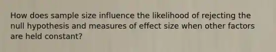 How does sample size influence the likelihood of rejecting the null hypothesis and measures of effect size when other factors are held constant?