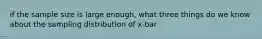 if the sample size is large enough, what three things do we know about the sampling distribution of x-bar
