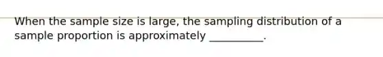 When the sample size is large, the sampling distribution of a sample proportion is approximately __________.