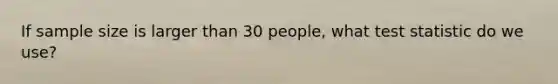 If sample size is larger than 30 people, what test statistic do we use?