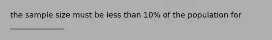 the sample size must be <a href='https://www.questionai.com/knowledge/k7BtlYpAMX-less-than' class='anchor-knowledge'>less than</a> 10% of the population for ______________