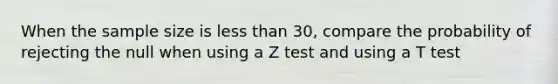 When the sample size is <a href='https://www.questionai.com/knowledge/k7BtlYpAMX-less-than' class='anchor-knowledge'>less than</a> 30, compare the probability of rejecting the null when using a Z test and using a T test