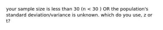 your sample size is less than 30 (n < 30 ) OR the population's standard deviation/variance is unknown. which do you use, z or t?