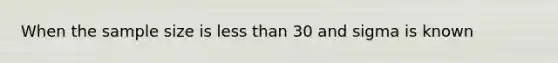 When the sample size is less than 30 and sigma is known