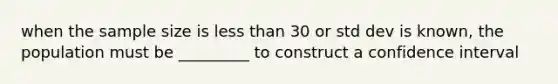 when the sample size is <a href='https://www.questionai.com/knowledge/k7BtlYpAMX-less-than' class='anchor-knowledge'>less than</a> 30 or std dev is known, the population must be _________ to construct a confidence interval