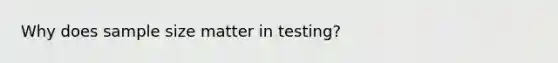 Why does sample size matter in testing?