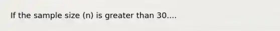 If the sample size (n) is greater than 30....