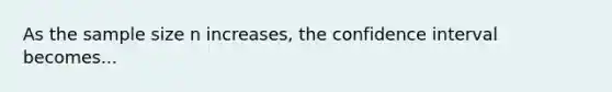 As the sample size n increases, the confidence interval becomes...