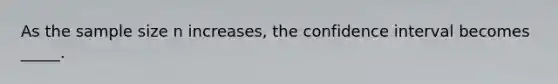 As the sample size n increases, the confidence interval becomes _____.