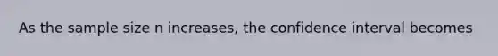 As the sample size n increases, the confidence interval becomes