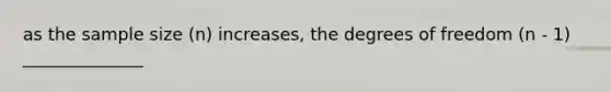 as the sample size (n) increases, the degrees of freedom (n - 1) ______________