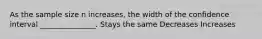 As the sample size n increases, the width of the confidence interval _______________. Stays the same Decreases Increases